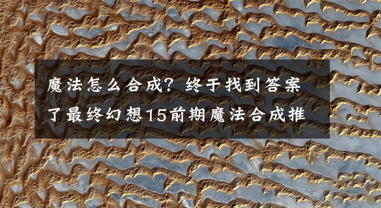 魔法怎么合成?终于找到答案了最终幻想15前期魔法合成推荐 FF15前期合成什么魔法