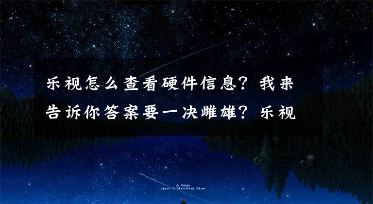 乐视怎么查看硬件信息?我来告诉你答案要一决雌雄?乐视新机硬件配置曝光