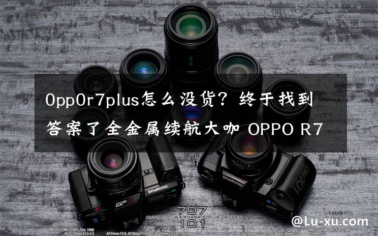 0pp0r7plus怎么没货?终于找到答案了全金属续航大咖 OPPO R7Plus仅售2999