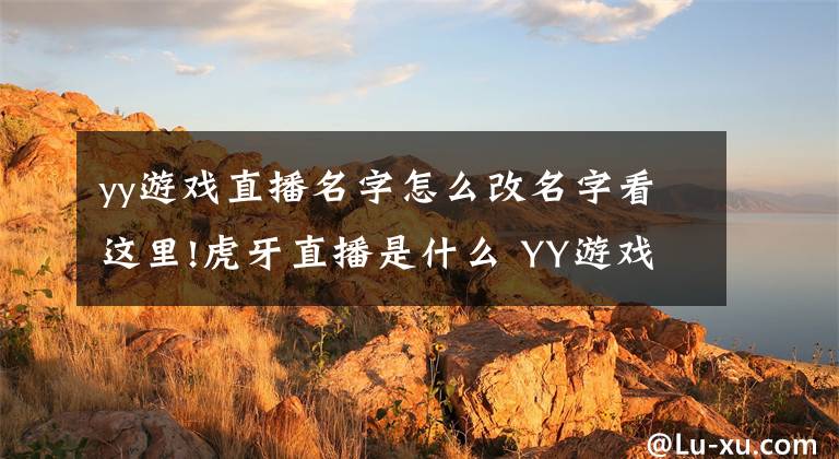 yy游戏直播名字怎么改名字看这里!虎牙直播是什么 YY游戏直播改名虎牙直播