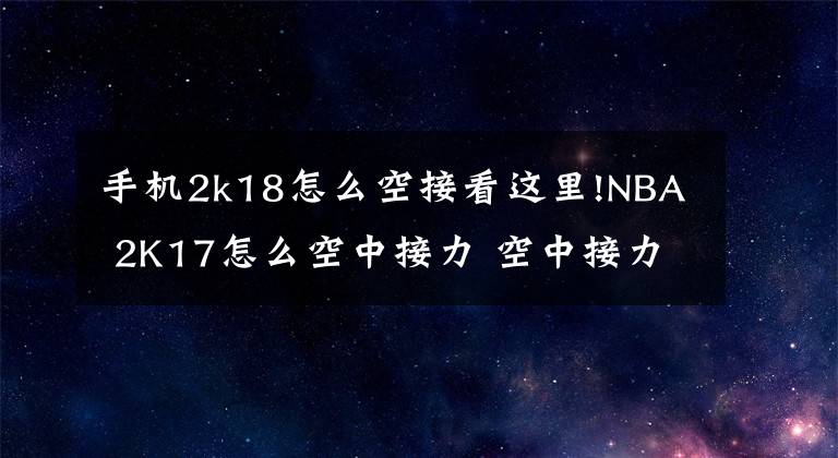 手机2k18怎么空接看这里!NBA 2K17怎么空中接力 空中接力操作技巧方法分享