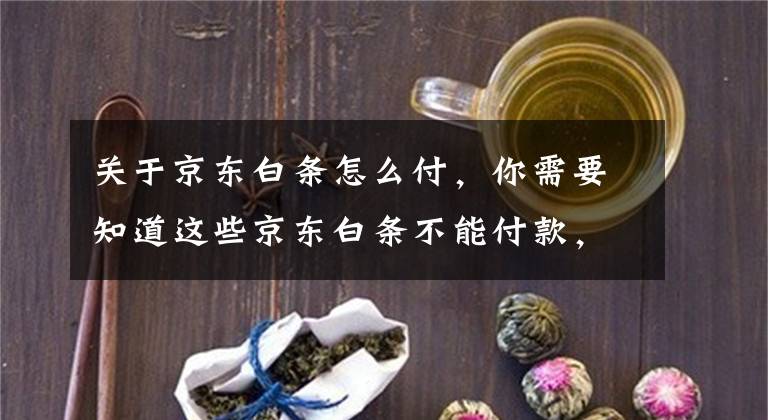 关于京东白条怎么付，你需要知道这些京东白条不能付款，白条现实当前场景不支持