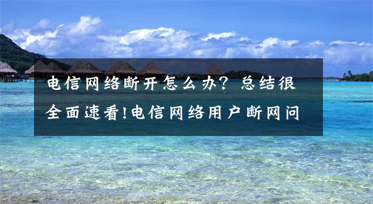 电信网络断开怎么办?总结很全面速看!电信网络用户断网问题
