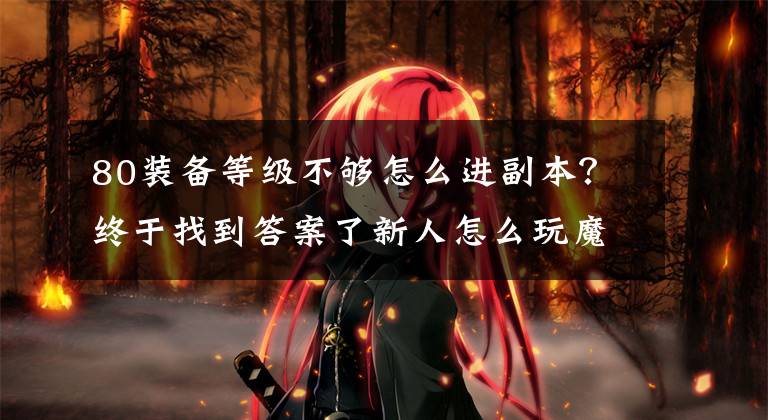 80装备等级不够怎么进副本？终于找到答案了新人怎么玩魔兽？简易的小白起步攻略