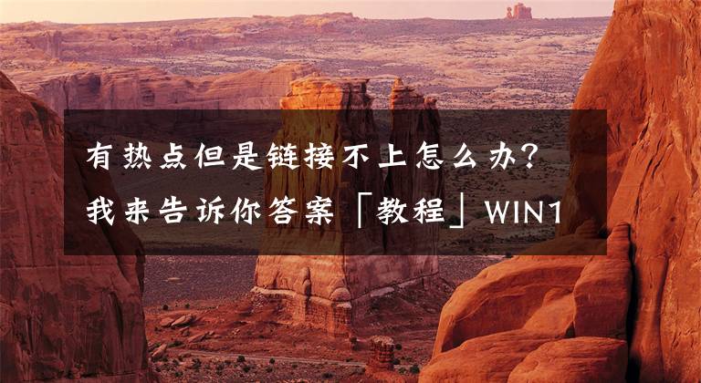 有热点但是链接不上怎么办？我来告诉你答案「教程」WIN10共享WIFI热点后手机无法连接的问题解决