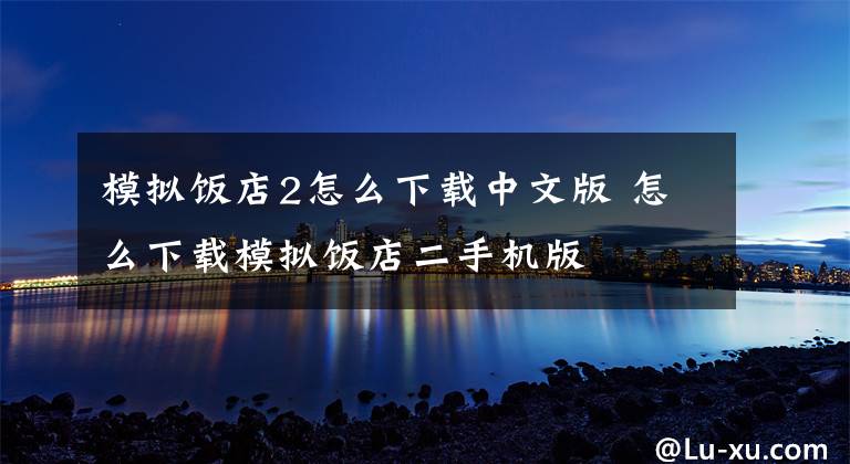模拟饭店2怎么下载中文版 怎么下载模拟饭店二手机版