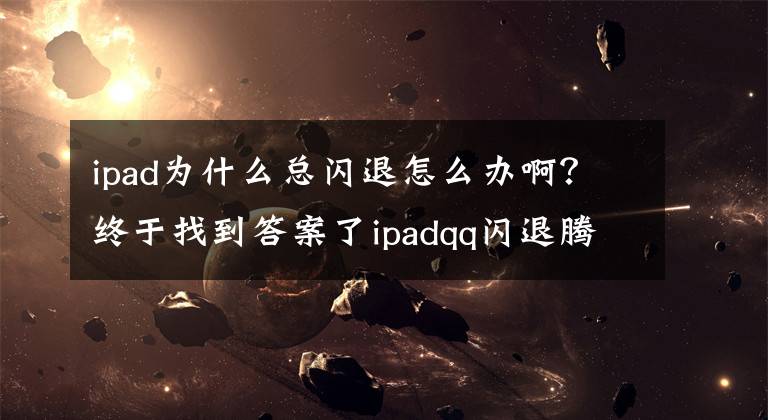 ipad为什么总闪退怎么办啊?终于找到答案了ipadqq闪退腾讯回应问题已修复 闪退原因猜想