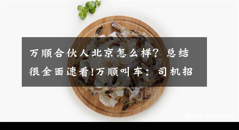 万顺合伙人北京怎么样?总结很全面速看!万顺叫车:司机招募疑似传销