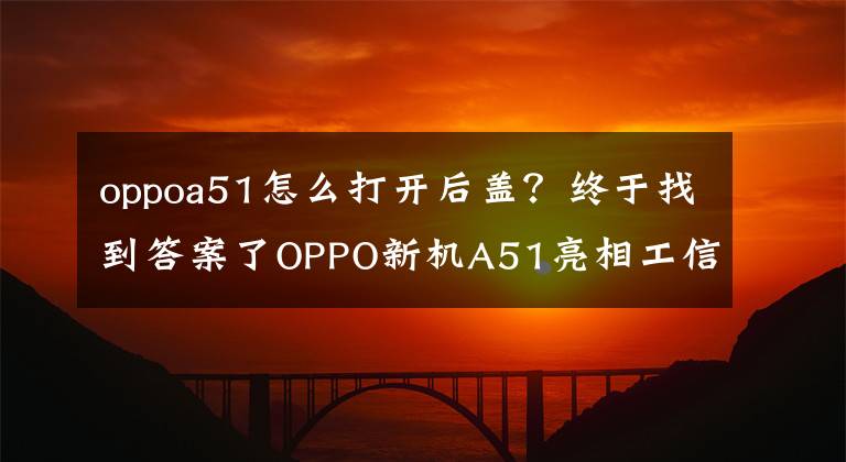 oppoa51怎么打开后盖?终于找到答案了OPPO新机A51亮相工信部:双镜面设计
