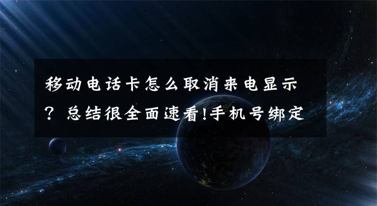 移动电话卡怎么取消来电显示？总结很全面速看!手机号绑定太多App？“一键解绑”功能来了
