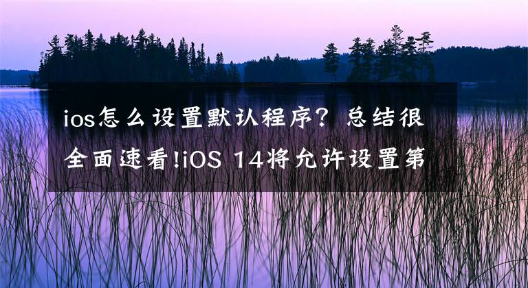 ios怎么设置默认程序？总结很全面速看!iOS 14将允许设置第三方应用为默认电子邮件应用