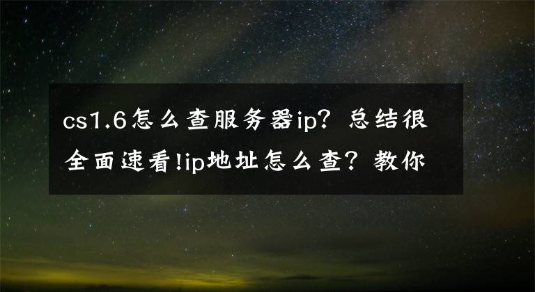 cs1.6怎么查服务器ip?总结很全面速看!ip地址怎么查?教你怎么查看自己的ip地址