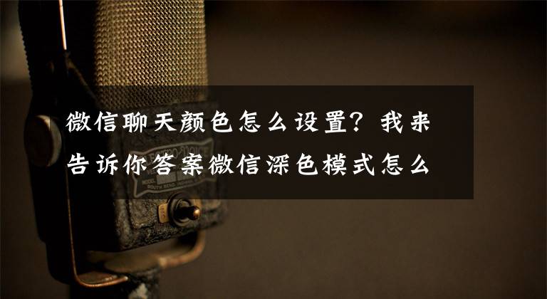 微信聊天颜色怎么设置?我来告诉你答案微信深色模式怎么设置 微信深色模式设置方法