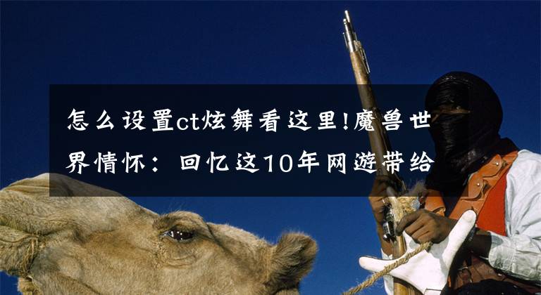 怎么设置ct炫舞看这里!魔兽世界情怀：回忆这10年网游带给我的一切