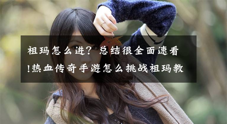 祖玛怎么进？总结很全面速看!热血传奇手游怎么挑战祖玛教主?怎么走到祖玛教主那里?
