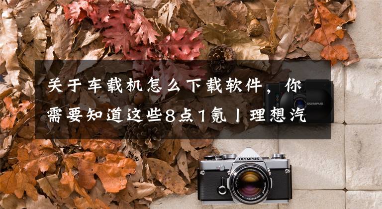 关于车载机怎么下载软件,你需要知道这些8点1氪丨理想汽车客服回应理想ONE将降价2万并停产;250万银行人薪酬公布;一次买票能坐20次:高铁“公交化”成为可能