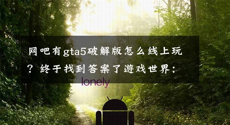 网吧有gta5破解版怎么线上玩？终于找到答案了游戏世界：「云端服务」让玩家在手机平台能玩GTA5等游戏大作？