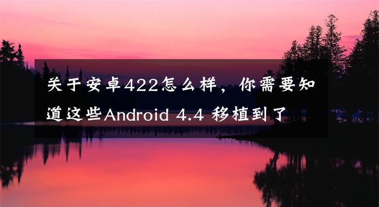 关于安卓422怎么样，你需要知道这些Android 4.4 移植到了 PowerPC 架构，支持大端架构