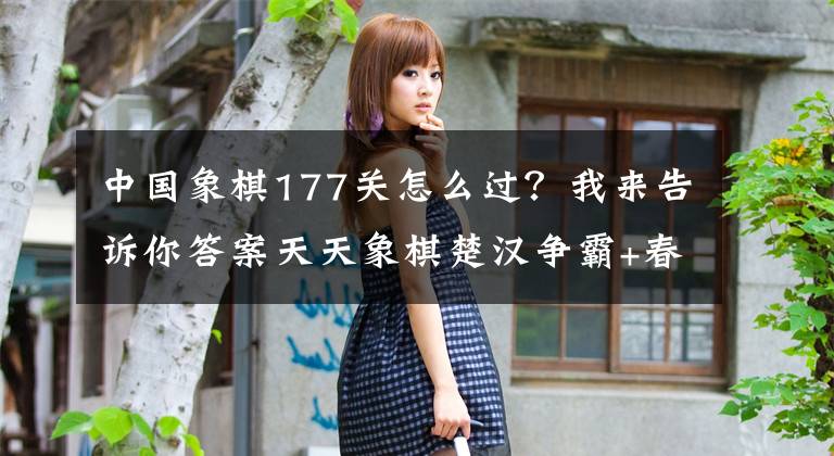 中国象棋177关怎么过？我来告诉你答案天天象棋楚汉争霸+春秋五霸第1-180关的180个经典残局视频聚会！