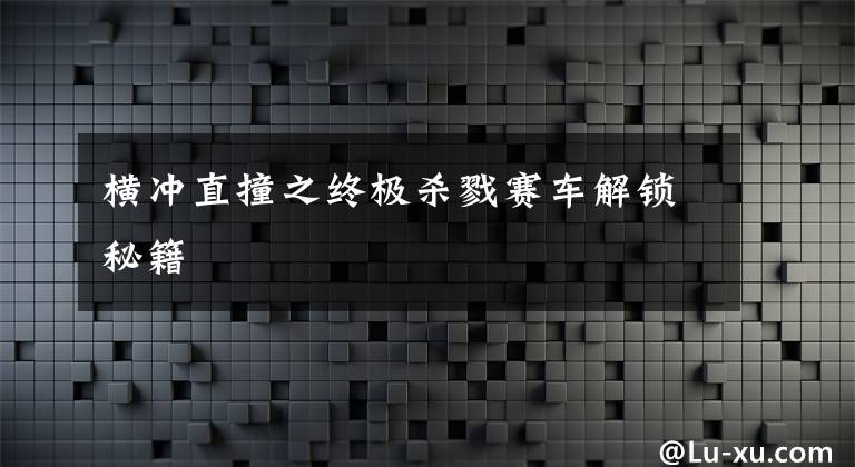 横冲直撞之终极杀戮赛车解锁秘籍