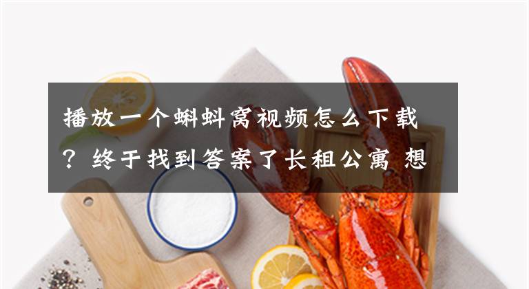 播放一个蝌蚪窝视频怎么下载？终于找到答案了长租公寓 想说爱你不容易