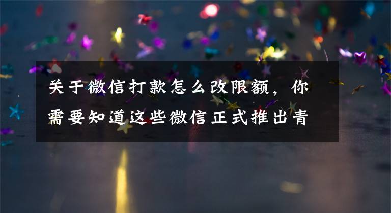 关于微信打款怎么改限额,你需要知道这些微信正式推出青少年模式支付限额功能