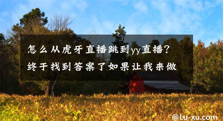 怎么从虎牙直播跳到yy直播？终于找到答案了如果让我来做虎牙直播，我想解决这几个问题