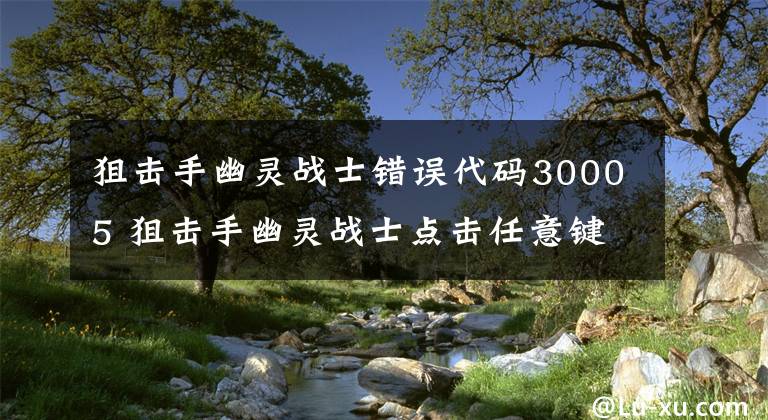 狙击手幽灵战士错误代码30005 狙击手幽灵战士点击任意键进不去