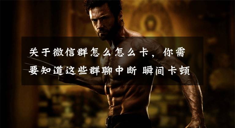 关于微信群怎么怎么卡,你需要知道这些群聊中断 瞬间卡顿 “微信炸弹”把天聊“死”