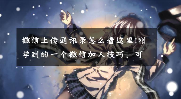 微信上传通讯录怎么看这里!刚学到的一个微信加人技巧,可以大幅提高通过率