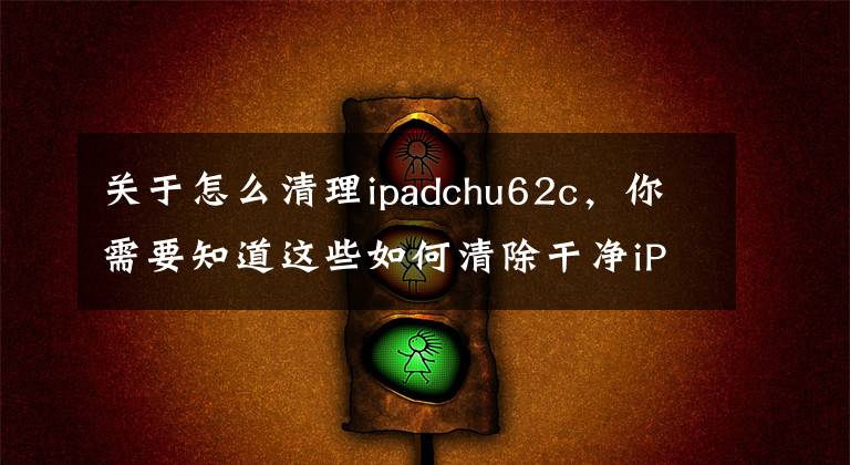 关于怎么清理ipadchu62c,你需要知道这些如何清除干净iPad上的数据
