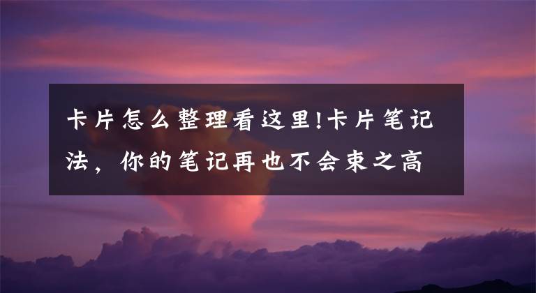 卡片怎么整理看这里!卡片笔记法,你的笔记再也不会束之高阁