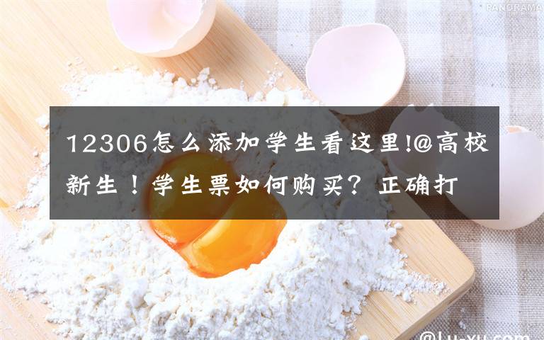 12306怎么添加学生看这里!@高校新生!学生票如何购买?正确打开方式在这里→