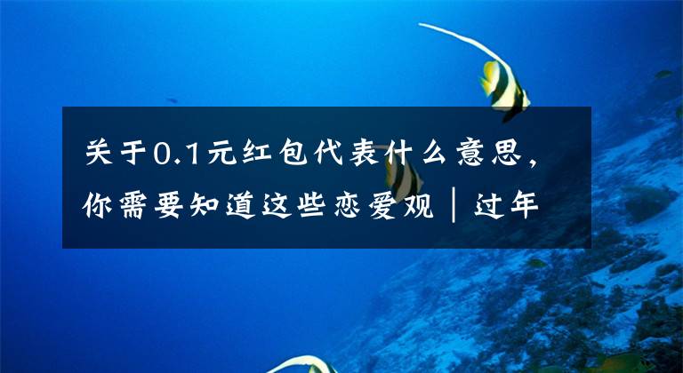 关于0.1元红包代表什么意思,你需要知道这些恋爱观|过年男朋友给我发了0.01元红包,我该分手吗?