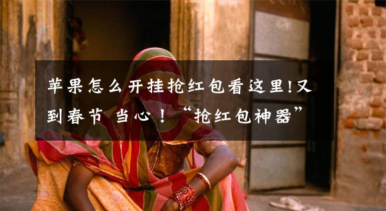 苹果怎么开挂抢红包看这里!又到春节 当心!“抢红包神器”抢你钱包