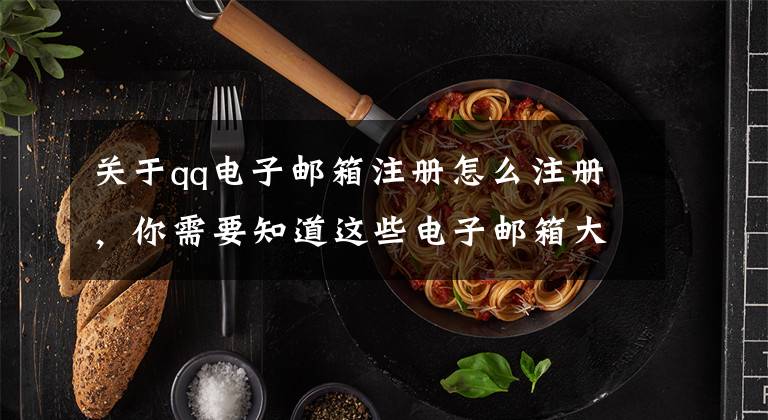 关于qq电子邮箱注册怎么注册,你需要知道这些电子邮箱大全-快速注册这个电子邮箱,能节省你一半的工作时间