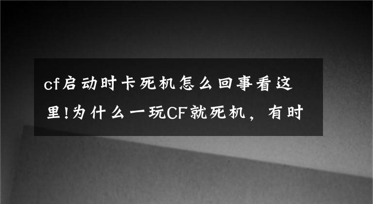 cf启动时卡死机怎么回事看这里!为什么一玩CF就死机，有时不玩也死机，以前买来都不会这样的，而且一死机后，就开不开了，指示灯不亮