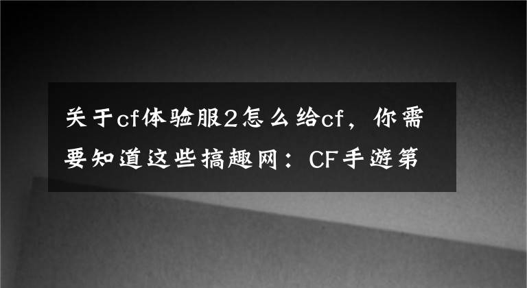 关于cf体验服2怎么给cf，你需要知道这些搞趣网：CF手游第二批精英体验服玩家招募 精英体验服申请教程