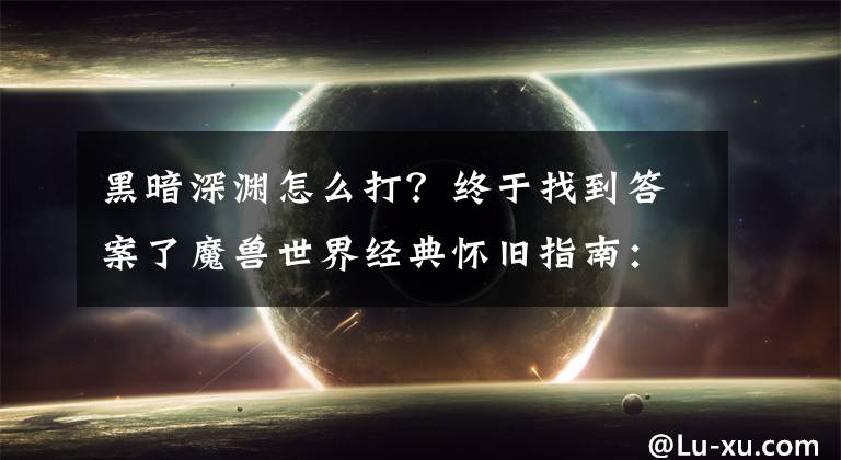 黑暗深渊怎么打？终于找到答案了魔兽世界经典怀旧指南：地下城的冒险手册！第五章-黑暗深渊