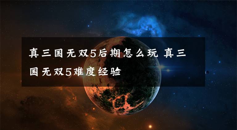 真三国无双5后期怎么玩 真三国无双5难度经验