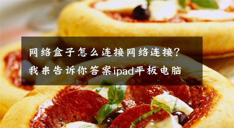 网络盒子怎么连接网络连接?我来告诉你答案ipad平板电脑如何无线投屏