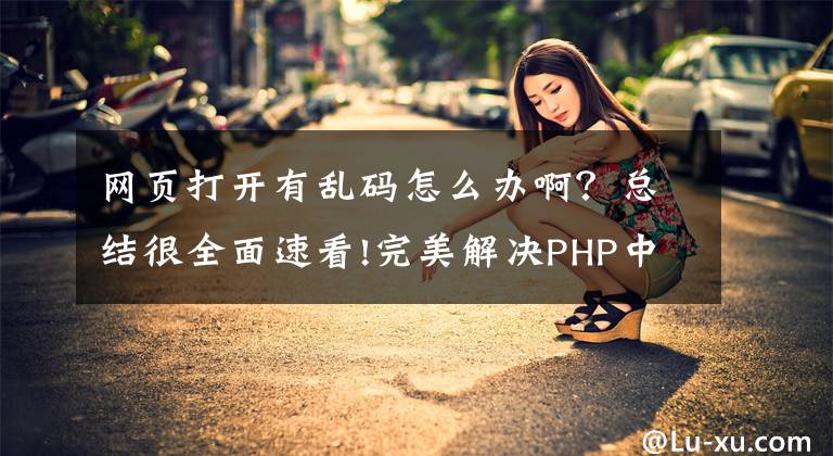网页打开有乱码怎么办啊?总结很全面速看!完美解决PHP中文乱码问题