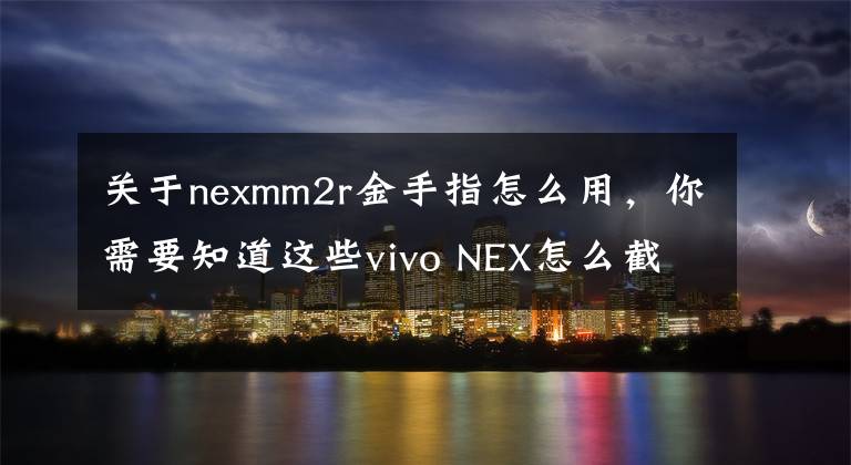 关于nexmm2r金手指怎么用，你需要知道这些vivo NEX怎么截屏方法 NEX手机截屏快捷键分享