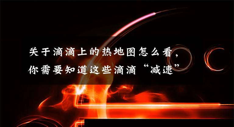 关于滴滴上的热地图怎么看,你需要知道这些滴滴“减速”:告别快车