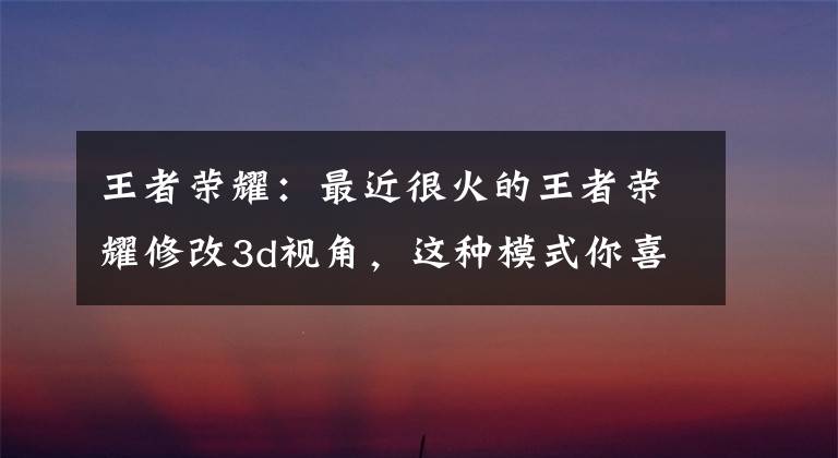 王者荣耀：最近很火的王者荣耀修改3d视角，这种模式你喜欢吗？