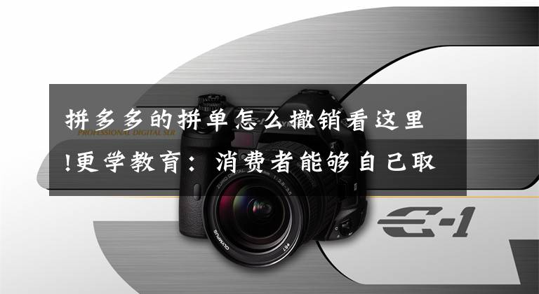 拼多多的拼单怎么撤销看这里!更学教育:消费者能够自己取消拼团的订单吗?
