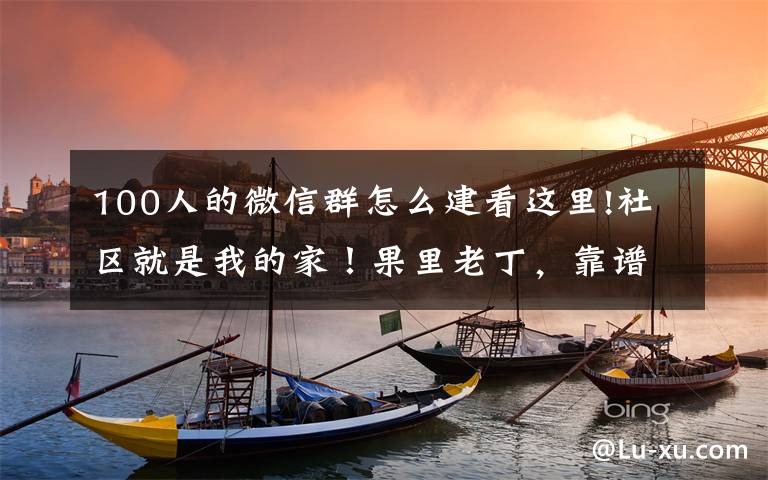 100人的微信群怎么建看这里!社区就是我的家!果里老丁,靠谱!