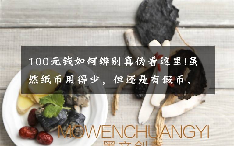 100元钱如何辨别真伪看这里!虽然纸币用得少,但还是有假币,怎么正确分辨,看这几点就行了