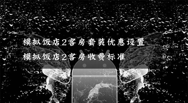 模拟饭店2客房套装优惠设置 模拟饭店2客房收费标准