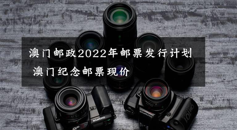 澳门邮政2022年邮票发行计划 澳门纪念邮票现价